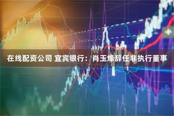 在线配资公司 宜宾银行：肖玉烽辞任非执行董事