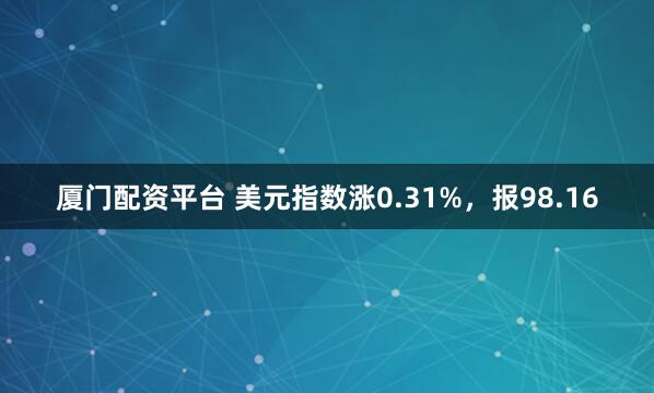 厦门配资平台 美元指数涨0.31%，报98.16