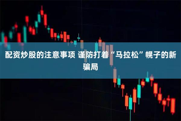 配资炒股的注意事项 谨防打着“马拉松”幌子的新骗局