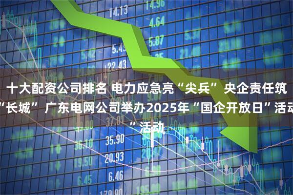十大配资公司排名 电力应急亮“尖兵” 央企责任筑“长城” 广东电网公司举办2025年“国企开放日”活动