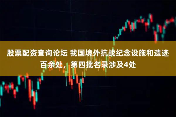 股票配资查询论坛 我国境外抗战纪念设施和遗迹百余处，第四批名录涉及4处