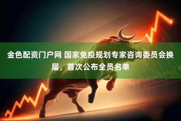 金色配资门户网 国家免疫规划专家咨询委员会换届，首次公布全员名单