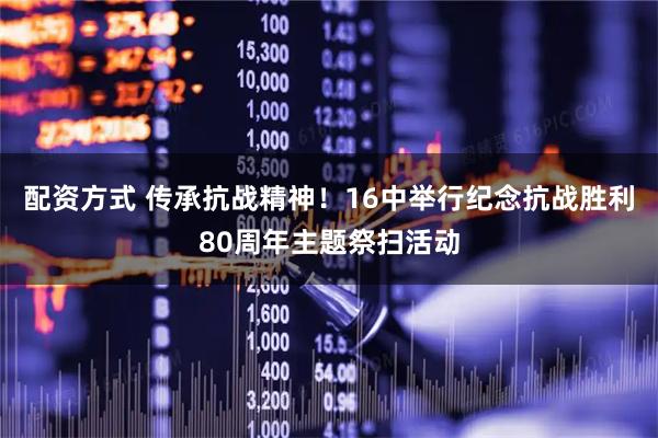 配资方式 传承抗战精神！16中举行纪念抗战胜利80周年主题祭扫活动