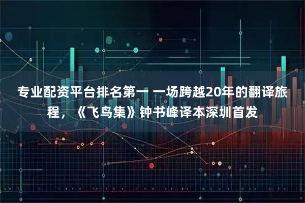 专业配资平台排名第一 一场跨越20年的翻译旅程，《飞鸟集》钟书峰译本深圳首发