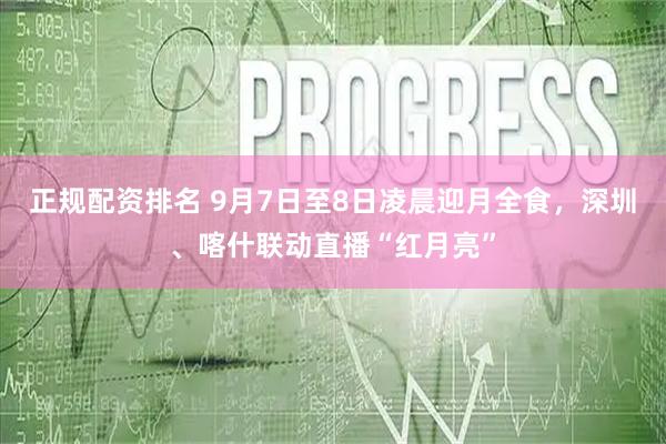 正规配资排名 9月7日至8日凌晨迎月全食，深圳、喀什联动直播“红月亮”